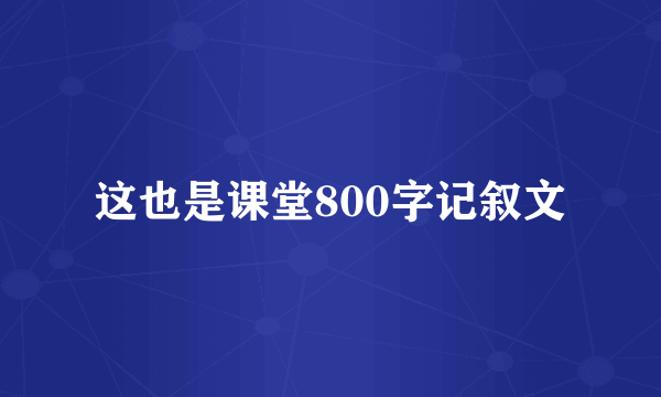 这也是课堂800字记叙文