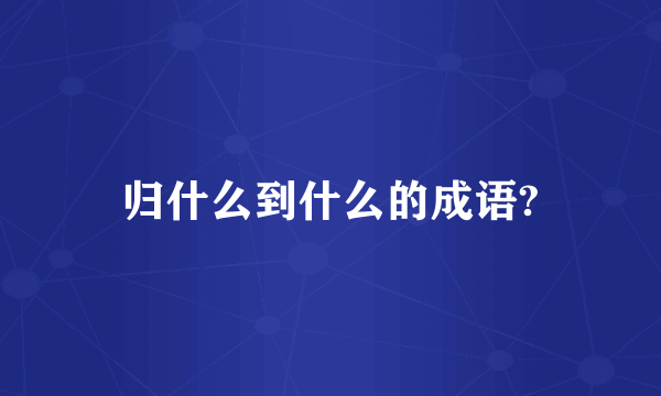 归什么到什么的成语?