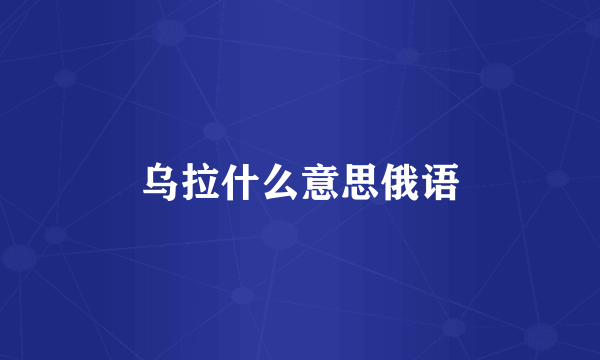 乌拉什么意思俄语