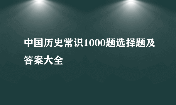 中国历史常识1000题选择题及答案大全