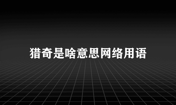 猎奇是啥意思网络用语