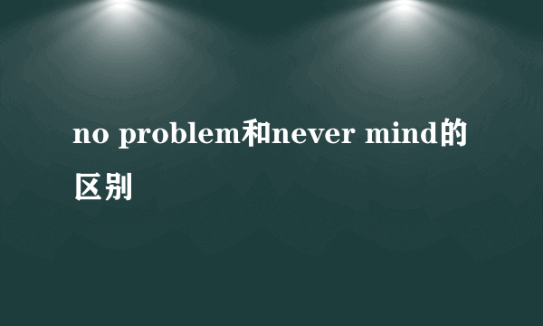 no problem和never mind的区别