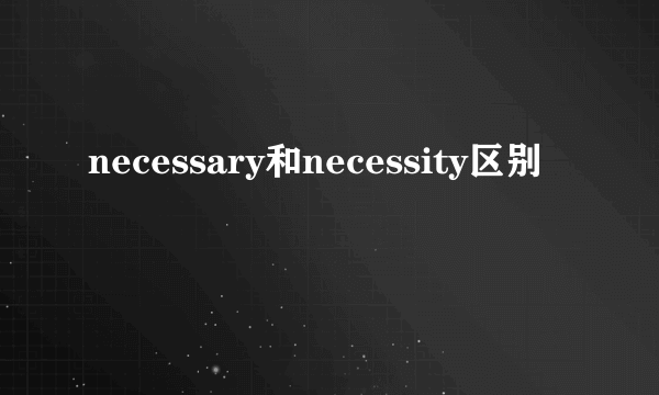 necessary和necessity区别