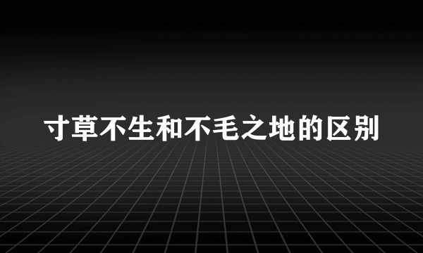 寸草不生和不毛之地的区别