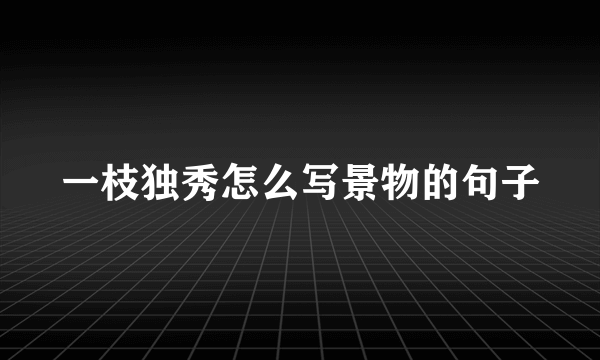 一枝独秀怎么写景物的句子