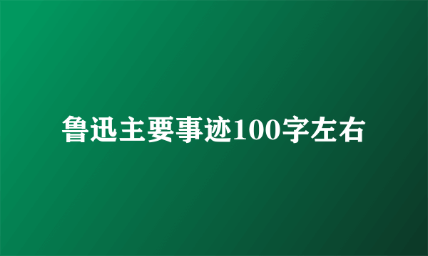 鲁迅主要事迹100字左右