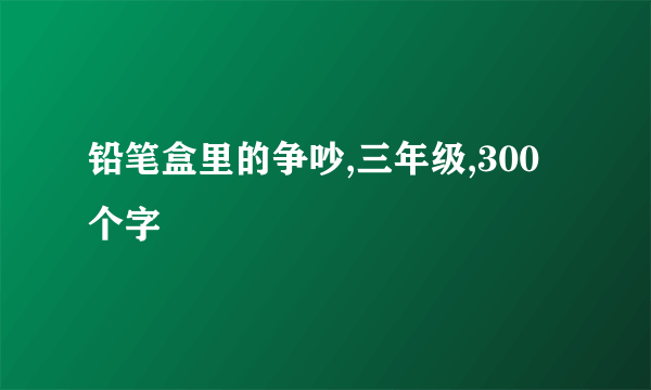 铅笔盒里的争吵,三年级,300个字