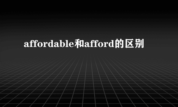 affordable和afford的区别