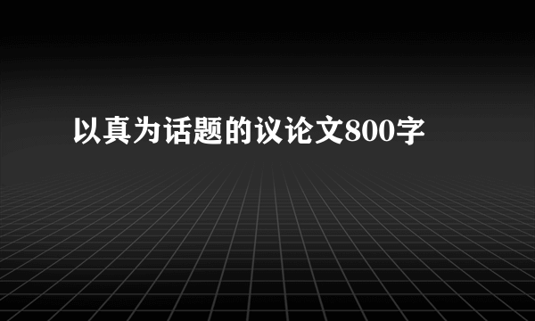 以真为话题的议论文800字