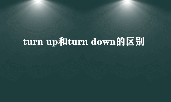 turn up和turn down的区别