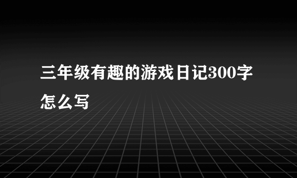 三年级有趣的游戏日记300字怎么写
