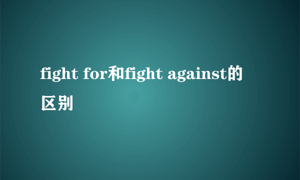 fight for和fight against的区别