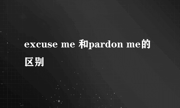 excuse me 和pardon me的区别