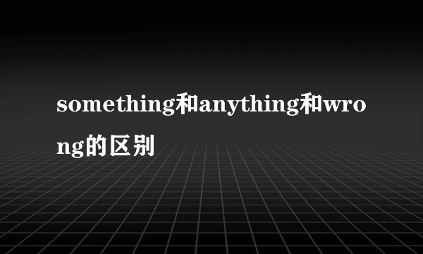 something和anything和wrong的区别