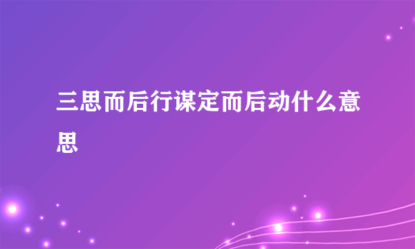 三思而后行谋定而后动什么意思