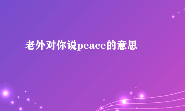 老外对你说peace的意思