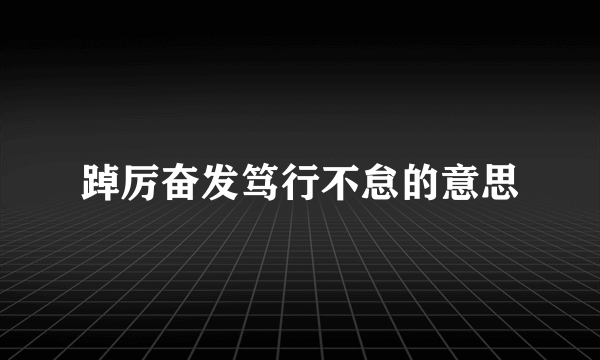 踔厉奋发笃行不怠的意思