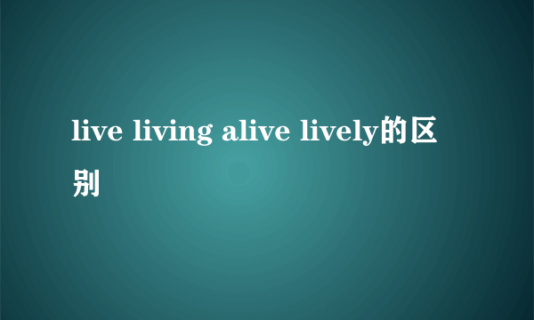live living alive lively的区别