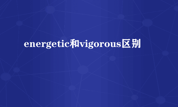 energetic和vigorous区别