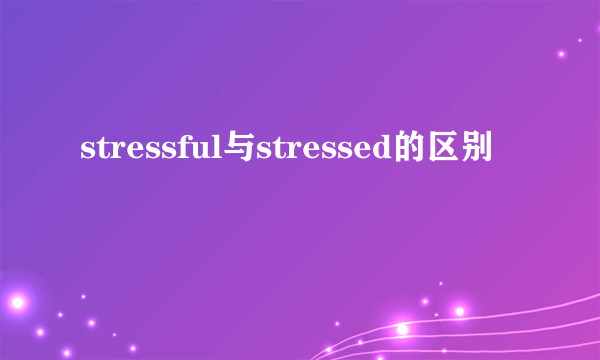 stressful与stressed的区别