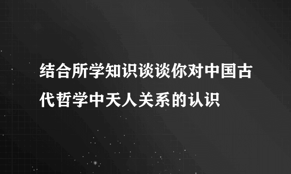 结合所学知识谈谈你对中国古代哲学中天人关系的认识