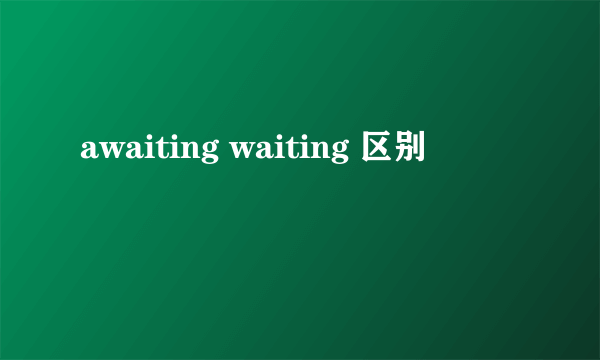 awaiting waiting 区别