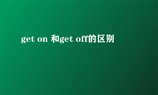 get on 和get off的区别