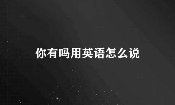 你有吗用英语怎么说