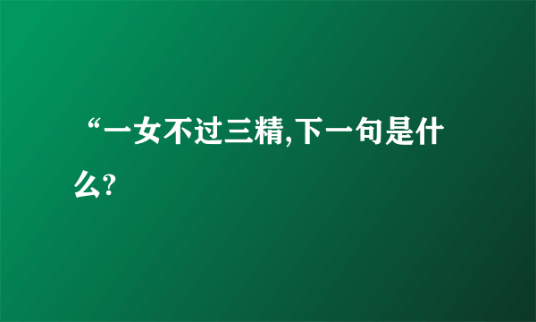 “一女不过三精,下一句是什么?