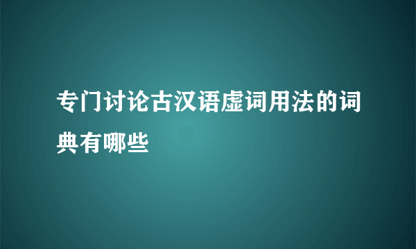 专门讨论古汉语虚词用法的词典有哪些