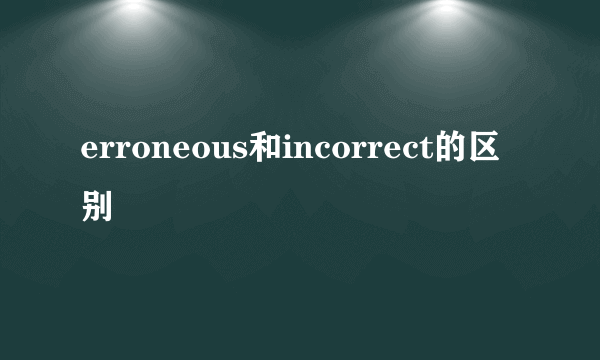 erroneous和incorrect的区别