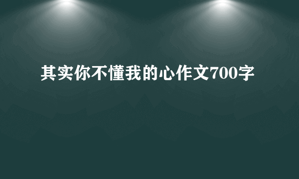 其实你不懂我的心作文700字