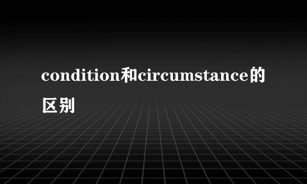 condition和circumstance的区别