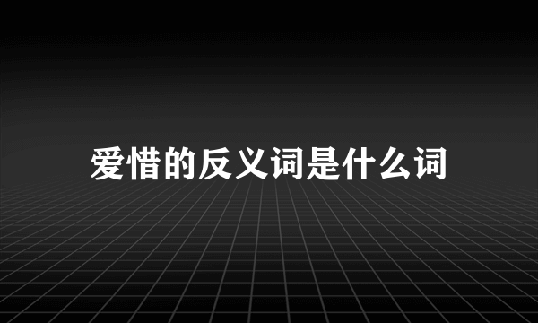 爱惜的反义词是什么词