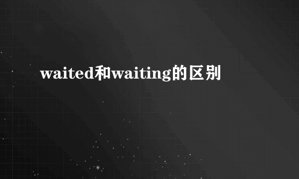 waited和waiting的区别