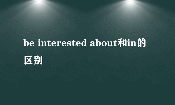 be interested about和in的区别