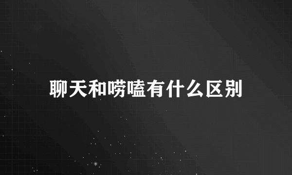 聊天和唠嗑有什么区别
