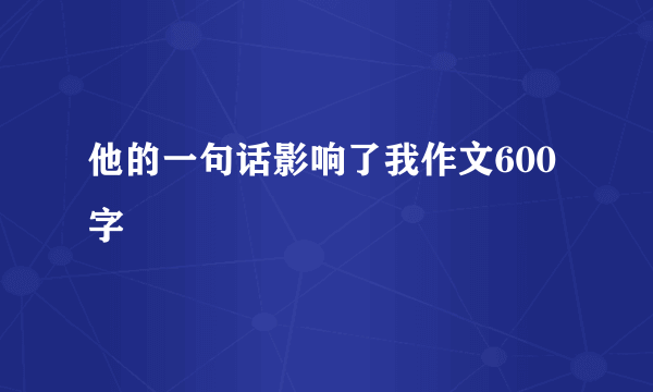他的一句话影响了我作文600字