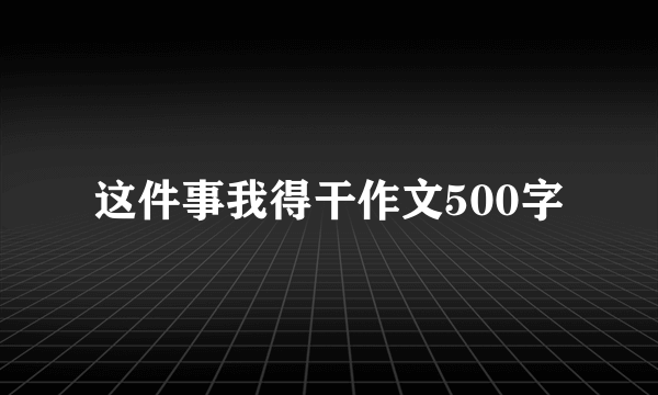 这件事我得干作文500字