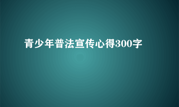 青少年普法宣传心得300字