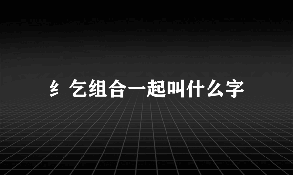 纟乞组合一起叫什么字