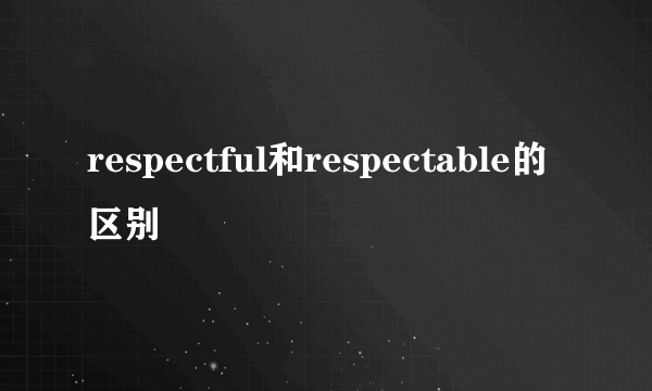 respectful和respectable的区别