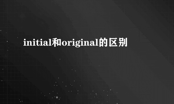 initial和original的区别