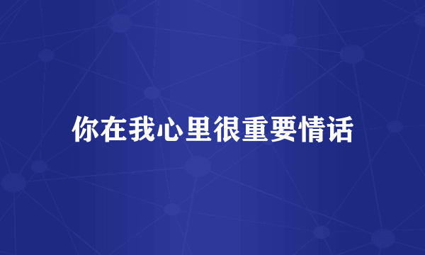 你在我心里很重要情话