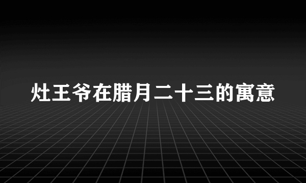 灶王爷在腊月二十三的寓意
