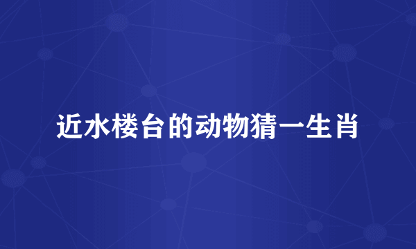 近水楼台的动物猜一生肖