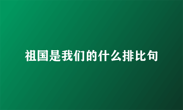 祖国是我们的什么排比句