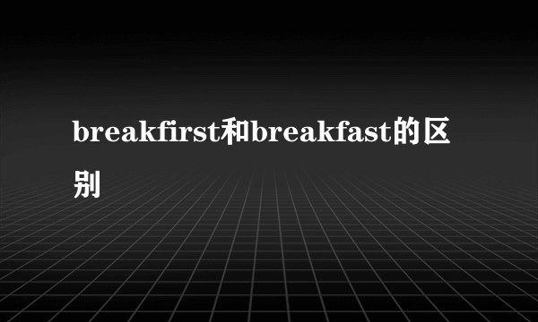 breakfirst和breakfast的区别