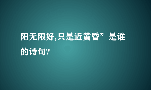 阳无限好,只是近黄昏”是谁的诗句?