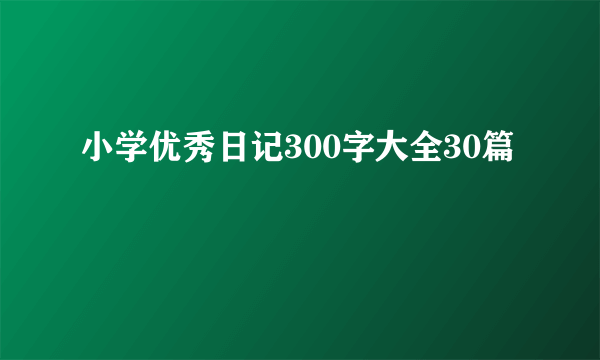 小学优秀日记300字大全30篇